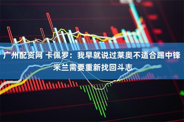 广州配资网 卡佩罗：我早就说过莱奥不适合踢中锋 米兰需要重新找回斗志