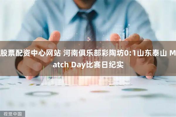 股票配资中心网站 河南俱乐部彩陶坊0:1山东泰山 Match Day比赛日纪实