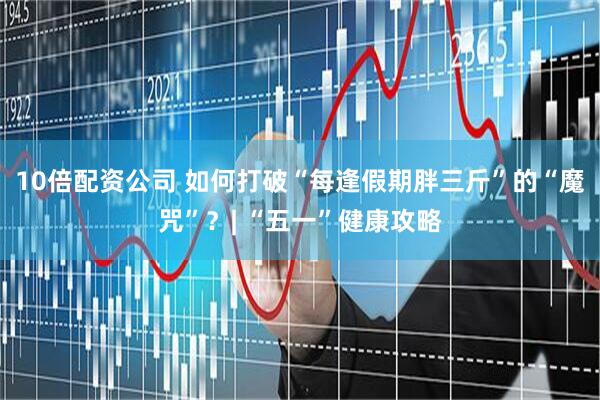 10倍配资公司 如何打破“每逢假期胖三斤”的“魔咒”？| “五一”健康攻略