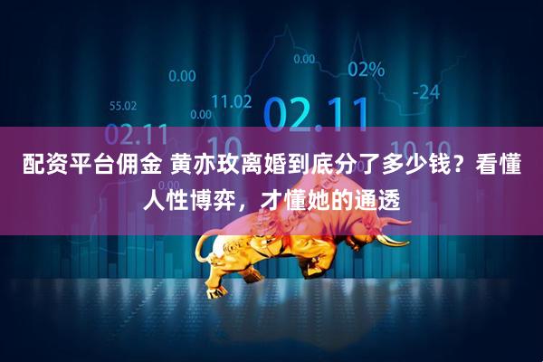 配资平台佣金 黄亦玫离婚到底分了多少钱？看懂人性博弈，才懂她的通透