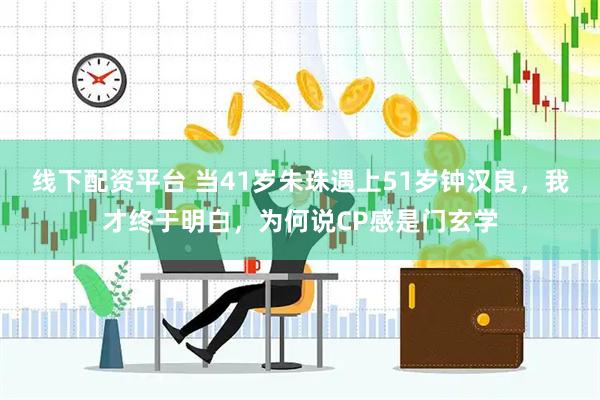 线下配资平台 当41岁朱珠遇上51岁钟汉良，我才终于明白，为何说CP感是门玄学