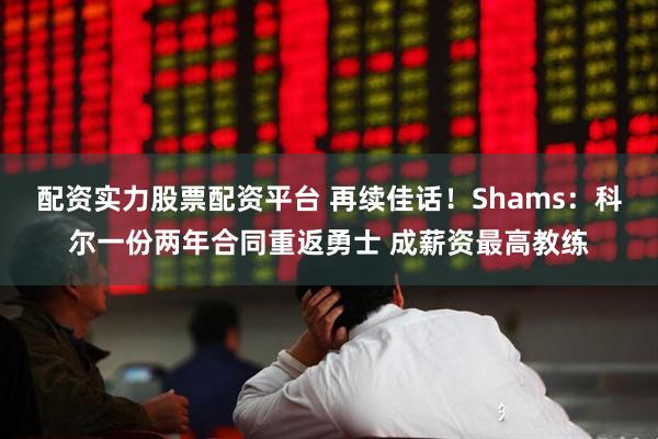 配资实力股票配资平台 再续佳话！Shams：科尔一份两年合同重返勇士 成薪资最高教练