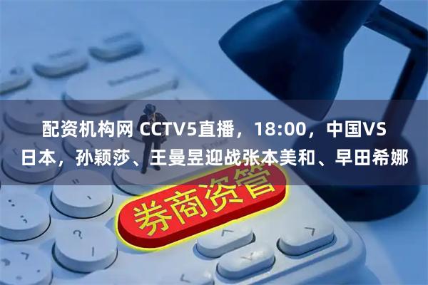 配资机构网 CCTV5直播，18:00，中国VS日本，孙颖莎、王曼昱迎战张本美和、早田希娜