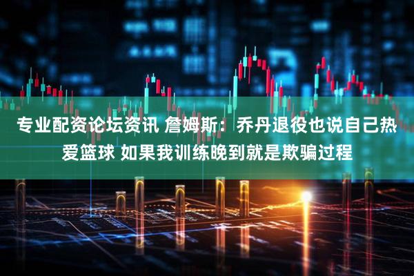 专业配资论坛资讯 詹姆斯：乔丹退役也说自己热爱篮球 如果我训练晚到就是欺骗过程