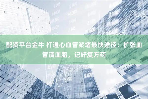 配资平台金牛 打通心血管淤堵最快途径：扩张血管清血脂，记好复方药