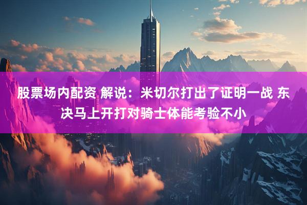 股票场内配资 解说：米切尔打出了证明一战 东决马上开打对骑士体能考验不小