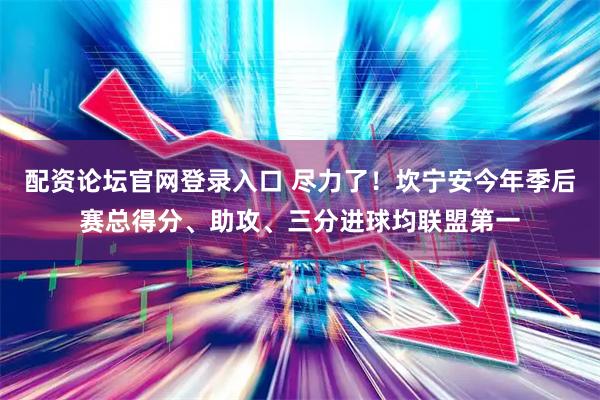 配资论坛官网登录入口 尽力了！坎宁安今年季后赛总得分、助攻、三分进球均联盟第一