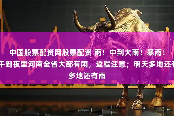 中国股票配资网股票配资 雨！中到大雨！暴雨！ 下午到夜里河南全省大部有雨，返程注意；明天多地还有雨