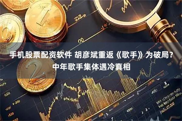 手机股票配资软件 胡彦斌重返《歌手》为破局？中年歌手集体遇冷真相