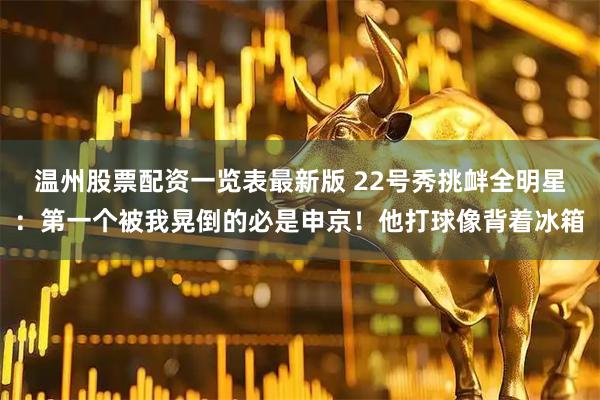 温州股票配资一览表最新版 22号秀挑衅全明星：第一个被我晃倒的必是申京！他打球像背着冰箱