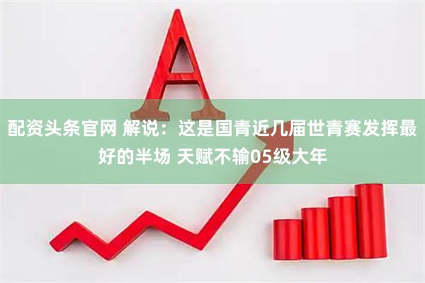 配资头条官网 解说：这是国青近几届世青赛发挥最好的半场 天赋不输05级大年