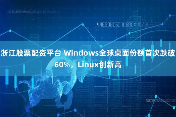 浙江股票配资平台 Windows全球桌面份额首次跌破60%，Linux创新高