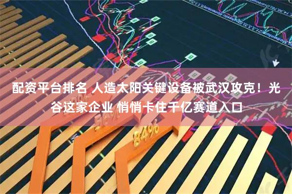 配资平台排名 人造太阳关键设备被武汉攻克！光谷这家企业 悄悄卡住千亿赛道入口