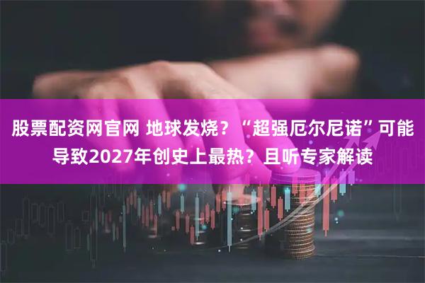 股票配资网官网 地球发烧？“超强厄尔尼诺”可能导致2027年创史上最热？且听专家解读