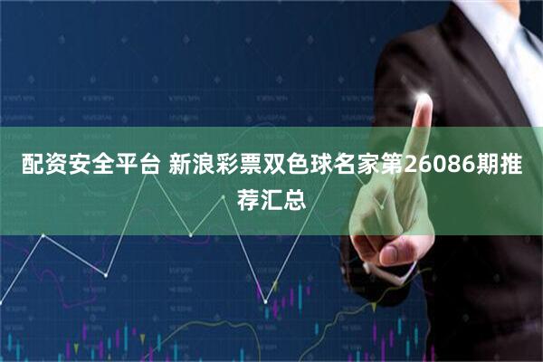 配资安全平台 新浪彩票双色球名家第26086期推荐汇总