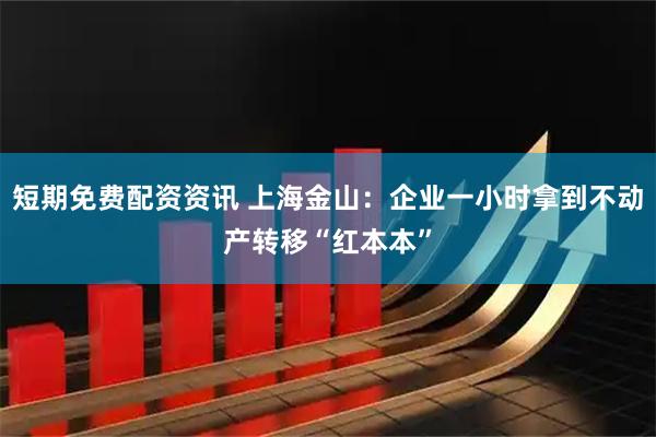 短期免费配资资讯 上海金山：企业一小时拿到不动产转移“红本本”