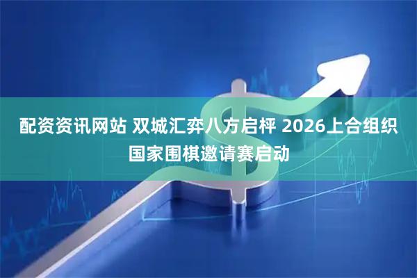 配资资讯网站 双城汇弈八方启枰 2026上合组织国家围棋邀请赛启动