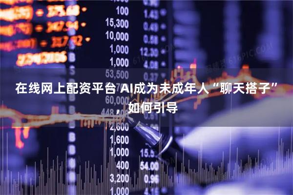 在线网上配资平台 AI成为未成年人“聊天搭子”，如何引导