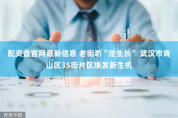 配资盘官网最新信息 老街坊“逆生长” 武汉市青山区35街片区焕发新生机