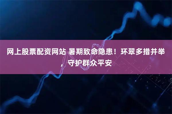 网上股票配资网站 暑期致命隐患！环翠多措并举，守护群众平安