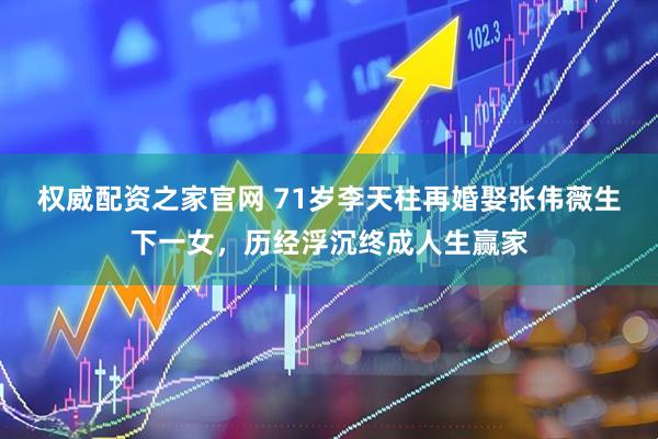 权威配资之家官网 71岁李天柱再婚娶张伟薇生下一女，历经浮沉终成人生赢家