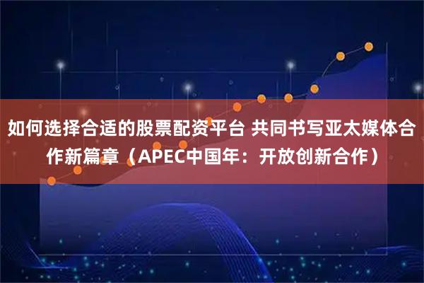 如何选择合适的股票配资平台 共同书写亚太媒体合作新篇章（APEC中国年：开放创新合作）