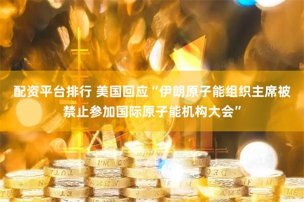 配资平台排行 美国回应“伊朗原子能组织主席被禁止参加国际原子能机构大会”