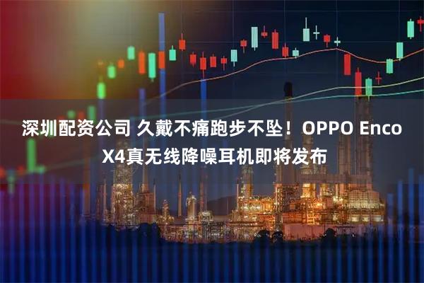 深圳配资公司 久戴不痛跑步不坠！OPPO Enco X4真无线降噪耳机即将发布