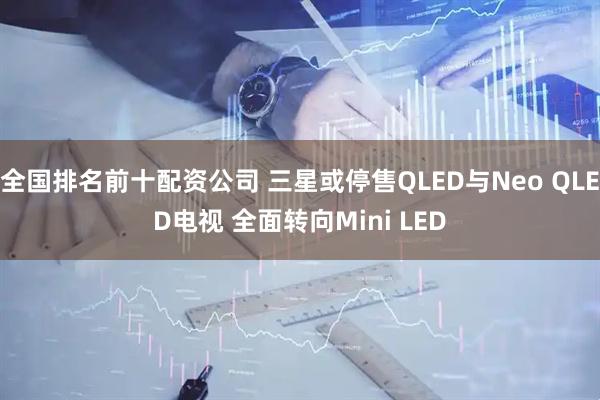 全国排名前十配资公司 三星或停售QLED与Neo QLED电视 全面转向Mini LED