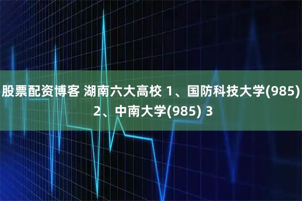 股票配资博客 湖南六大高校 1、国防科技大学(985) 2、中南大学(985) 3