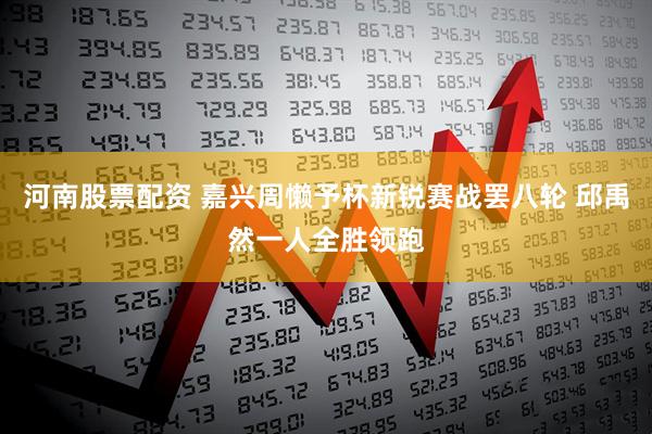 河南股票配资 嘉兴周懒予杯新锐赛战罢八轮 邱禹然一人全胜领跑