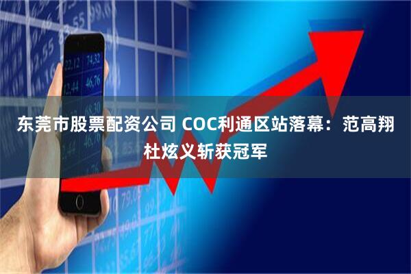 东莞市股票配资公司 COC利通区站落幕：范高翔杜炫义斩获冠军
