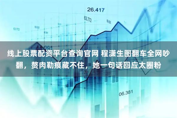 线上股票配资平台查询官网 程潇生图翻车全网吵翻，赘肉勒痕藏不住，她一句话回应太圈粉