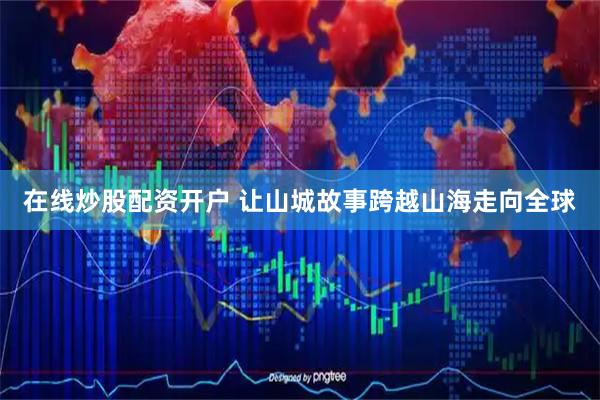 在线炒股配资开户 让山城故事跨越山海走向全球