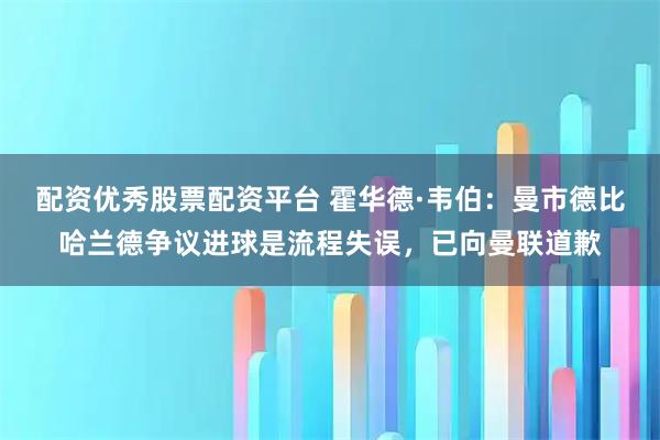 配资优秀股票配资平台 霍华德·韦伯：曼市德比哈兰德争议进球是流程失误，已向曼联道歉