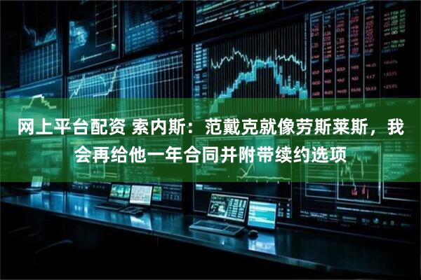 网上平台配资 索内斯：范戴克就像劳斯莱斯，我会再给他一年合同并附带续约选项