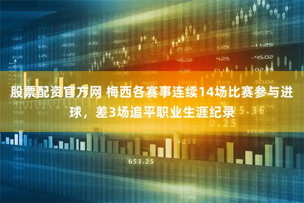股票配资官方网 梅西各赛事连续14场比赛参与进球，差3场追平职业生涯纪录