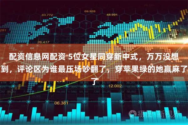 配资信息网配资 5位女星同穿新中式，万万没想到，评论区为谁最压场吵翻了，穿苹果绿的她赢麻了