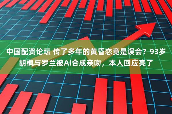 中国配资论坛 传了多年的黄昏恋竟是误会？93岁胡枫与罗兰被AI合成亲吻，本人回应亮了